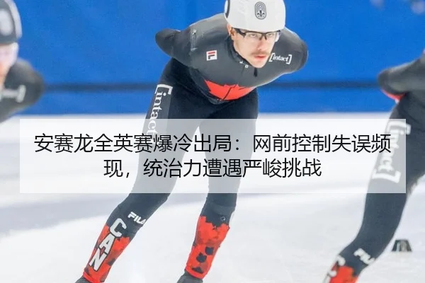 安赛龙全英赛爆冷出局：网前控制失误频现，统治力遭遇严峻挑战