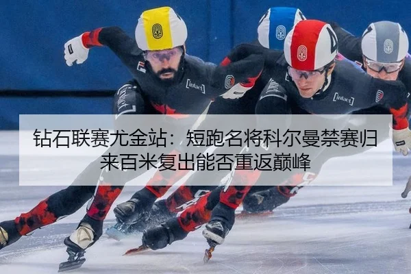 钻石联赛尤金站：短跑名将科尔曼禁赛归来百米复出能否重返巅峰