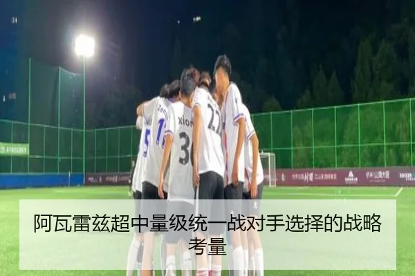 阿瓦雷兹超中量级统一战对手选择的战略考量
