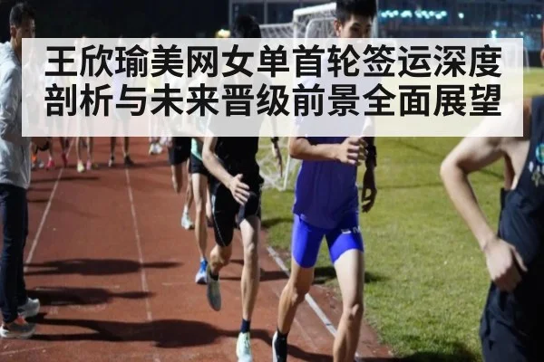 王欣瑜美网女单首轮签运深度剖析与未来晋级前景全面展望