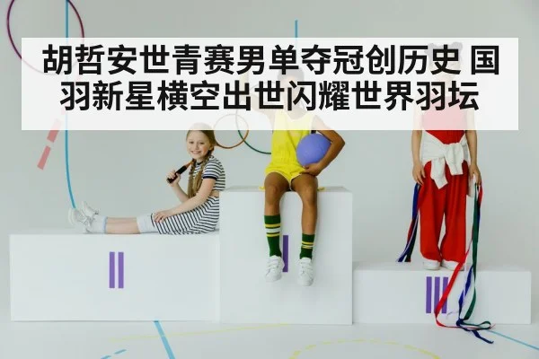 胡哲安世青赛男单夺冠创历史 国羽新星横空出世闪耀世界羽坛